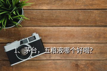 1、茅臺(tái)，五糧液哪個(gè)好喝？