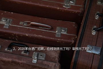 2、2020茅臺酒廠招聘，在線測評出了嗎？審核出了嗎？