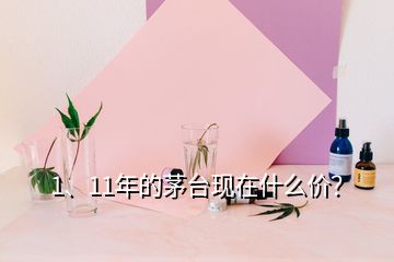 1、11年的茅臺現(xiàn)在什么價？