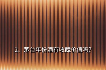2、茅臺年份酒有收藏價(jià)值嗎？