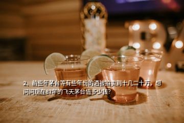 2、前些年茅臺等有些年份的酒被拍賣到十幾二十萬，想問問現(xiàn)在87年的飛天茅臺值多少錢？