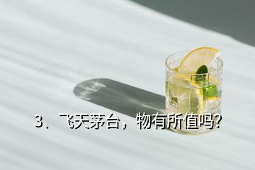 3、飛天茅臺，物有所值嗎？