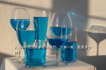 2、96年的飛天茅臺(tái)53度的，只有一瓶，能賣多少錢(qián)？