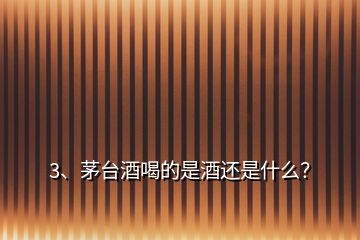3、茅臺(tái)酒喝的是酒還是什么？