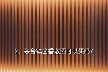 2、茅臺(tái)鎮(zhèn)醬香散酒可以買嗎？