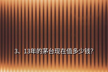 3、13年的茅臺(tái)現(xiàn)在值多少錢(qián)？