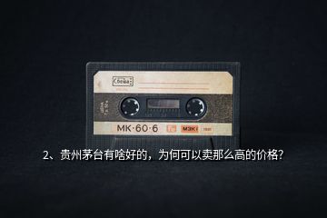 2、貴州茅臺(tái)有啥好的，為何可以賣那么高的價(jià)格？