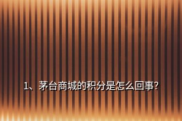 1、茅臺商城的積分是怎么回事？