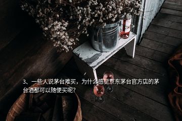 3、一些人說茅臺難買，為什么感覺京東茅臺官方店的茅臺酒都可以隨便買呢？