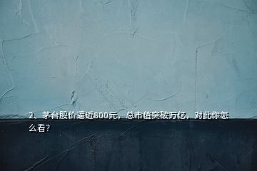 2、茅臺(tái)股價(jià)逼近800元，總市值突破萬億，對(duì)此你怎么看？