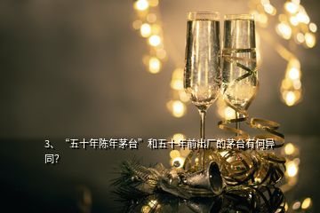 3、“五十年陳年茅臺”和五十年前出廠的茅臺有何異同？