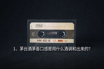 1、茅臺(tái)酒茅香口感是用什么酒調(diào)和出來(lái)的？