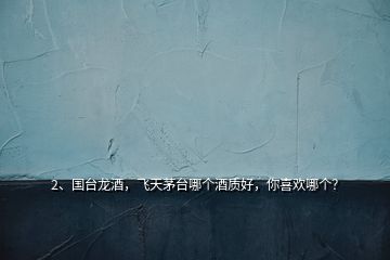 2、國臺龍酒，飛天茅臺哪個酒質(zhì)好，你喜歡哪個？