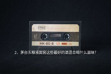 2、茅臺五糧液國窖這些最好的酒混合喝什么滋味？