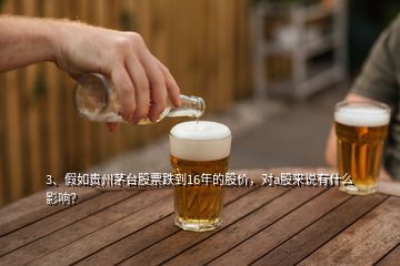 3、假如貴州茅臺(tái)股票跌到16年的股價(jià)，對a股來說有什么影響？