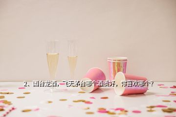 2、國臺龍酒，飛天茅臺哪個酒質(zhì)好，你喜歡哪個？