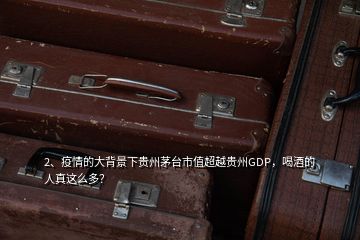 2、疫情的大背景下貴州茅臺(tái)市值超越貴州GDP，喝酒的人真這么多？