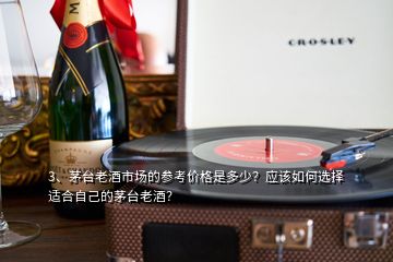 3、茅臺老酒市場的參考價格是多少？應(yīng)該如何選擇適合自己的茅臺老酒？