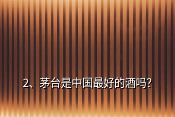 2、茅臺是中國最好的酒嗎？