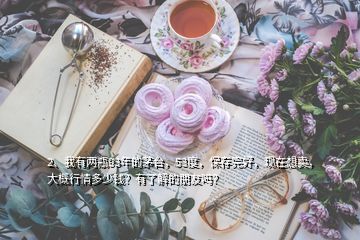 2、我有兩瓶93年的茅臺(tái)，53度，保存完好，現(xiàn)在想賣，大概行情多少錢？有了解的朋友嗎？