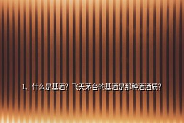 1、什么是基酒？飛天茅臺的基酒是那種酒酒質？