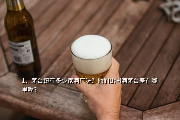 1、茅臺鎮(zhèn)有多少家酒廠呀？他們比國酒茅臺差在哪里呢？