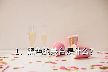 1、黑色的茅臺是什么？