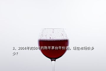 3、2004年的50年的陳年茅臺年份酒，現(xiàn)在市場價多少？