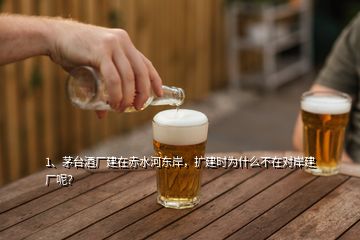 1、茅臺酒廠建在赤水河東岸，擴建時為什么不在對岸建廠呢？