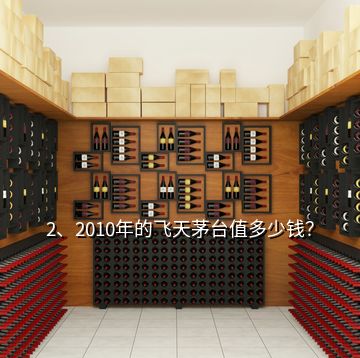 2、2010年的飛天茅臺(tái)值多少錢？