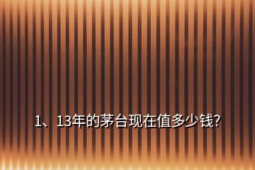 1、13年的茅臺現(xiàn)在值多少錢？