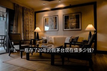 3、一瓶存了20年的假茅臺現(xiàn)在值多少錢？