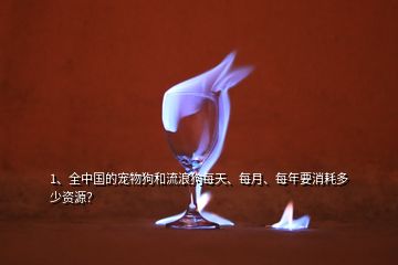 1、全中國的寵物狗和流浪狗每天、每月、每年要消耗多少資源？