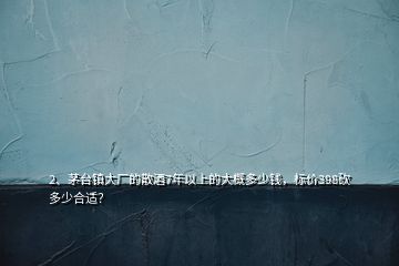 2、茅臺(tái)鎮(zhèn)大廠的散酒7年以上的大概多少錢(qián)，標(biāo)價(jià)398砍多少合適？