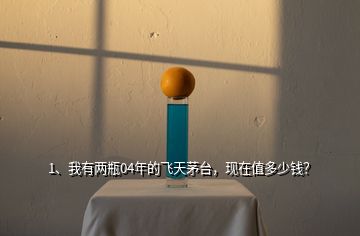 1、我有兩瓶04年的飛天茅臺，現(xiàn)在值多少錢？