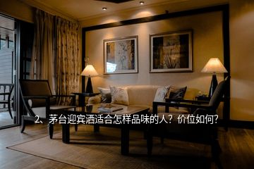 2、茅臺(tái)迎賓灑適合怎樣品味的人？?jī)r(jià)位如何？