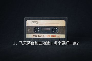 1、飛天茅臺和五糧液，哪個更好一點？