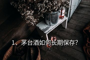 1、茅臺酒如何長期保存？