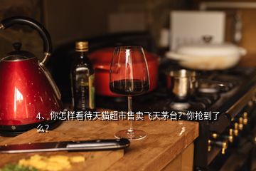 4、你怎樣看待天貓超市售賣飛天茅臺(tái)？你搶到了么？