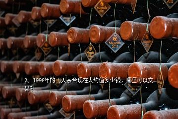 2、1998年的飛天茅臺現(xiàn)在大約值多少錢，哪里可以交易？