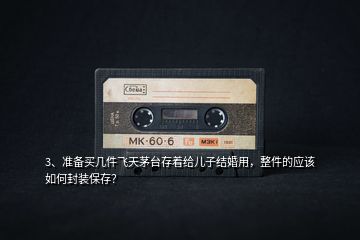 3、準備買幾件飛天茅臺存著給兒子結婚用，整件的應該如何封裝保存？