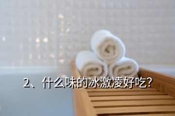2、什么味的冰激凌好吃？