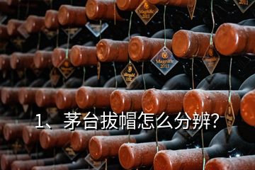 1、茅臺(tái)拔帽怎么分辨？