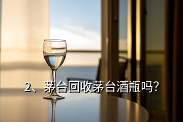 2、茅臺(tái)回收茅臺(tái)酒瓶嗎？