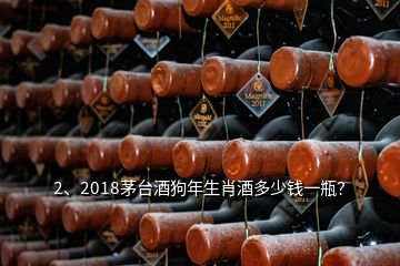 2、2018茅臺(tái)酒狗年生肖酒多少錢一瓶？