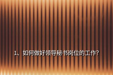 1、?如何做好領(lǐng)導(dǎo)秘書(shū)崗位的工作？
