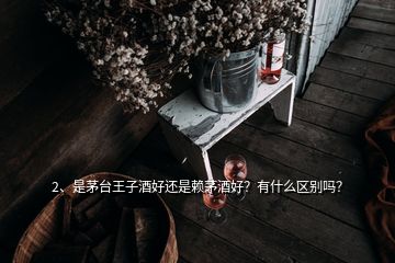 2、是茅臺王子酒好還是賴茅酒好？有什么區(qū)別嗎？