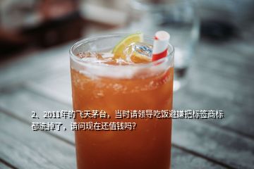 2、2011年的飛天茅臺(tái)，當(dāng)時(shí)請(qǐng)領(lǐng)導(dǎo)吃飯避嫌把標(biāo)簽商標(biāo)都洗掉了，請(qǐng)問(wèn)現(xiàn)在還值錢(qián)嗎？
