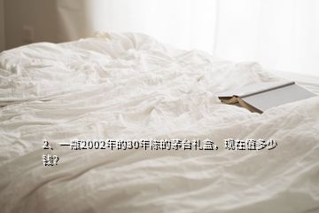 2、一瓶2002年的30年陳的茅臺(tái)禮盒，現(xiàn)在值多少錢？