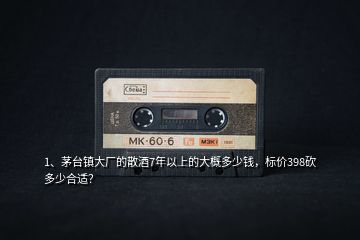 1、茅臺(tái)鎮(zhèn)大廠的散酒7年以上的大概多少錢，標(biāo)價(jià)398砍多少合適？
